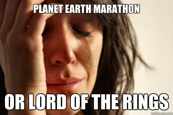 planet earth marathon or lord of the rings - First World Problems