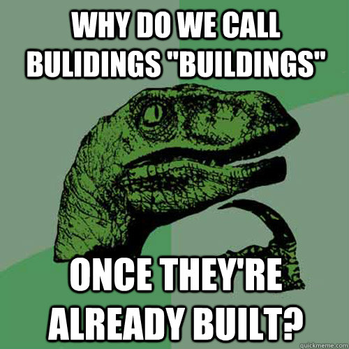 why do we call bulidings buildings once theyre already bu - Philosoraptor