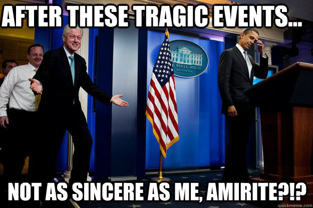 after these tragic events not as sincere as me amirite - Inappropriate timing Bill Clinton