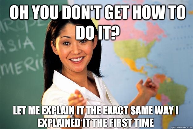 Oh you dont get how to do it Let me explain it the exact sam - Unhelpful High School Teacher