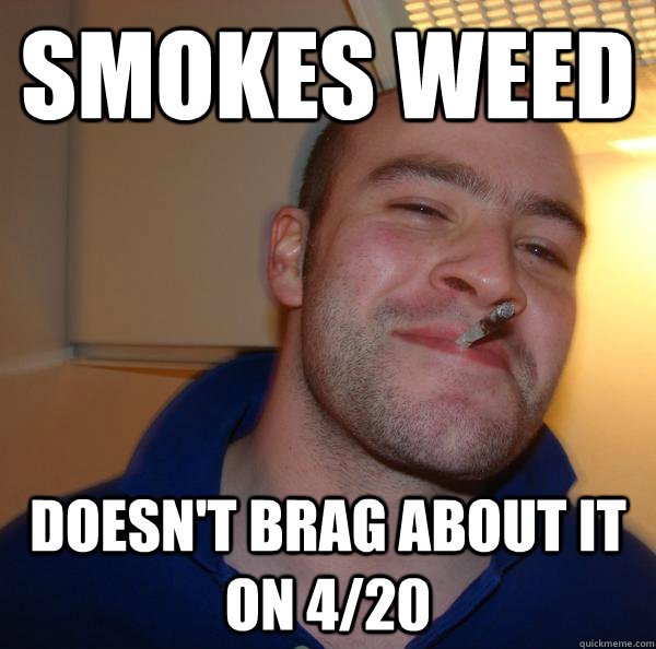 smokes weed doesnt brag about it on 420 - Good Guy Greg