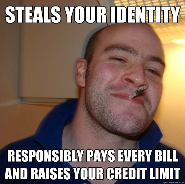 steals your identity responsibly pays every bill and raises - Good Guy Greg