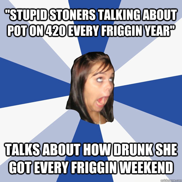 stupid stoners talking about pot on 420 every friggin year - Annoying Facebook Girl