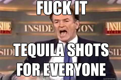 fuck it tequila shots for everyone - Fuck It Bill OReilly