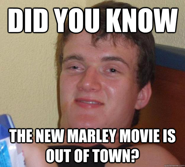 did you know the new marley movie is out of town - 10 Guy