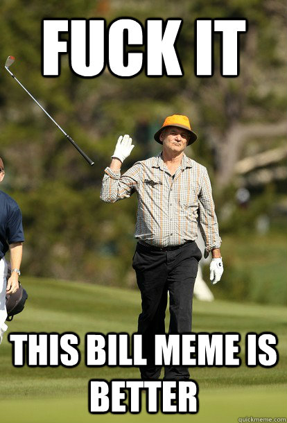 fuck it this bill meme is better - Bill Murray