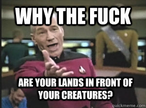 why the fuck are your lands in front of your creatures - Annoyed Picard
