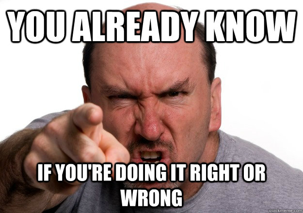 you already know if youre doing it right or wrong -