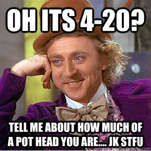 oh its 420 tell me about how much of a pot head you are - Condescending Wonka