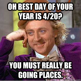 oh best day of your year is 420 you must really be going p - Condescending Wonka