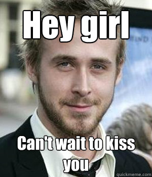 hey girl cant wait to kiss you - Ryan gosling
