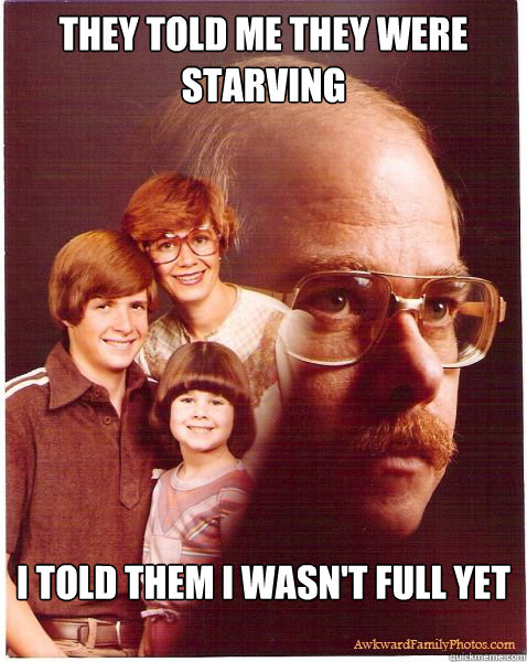 they told me they were starving i told them i wasnt full ye - Vengeance Dad