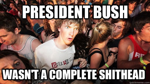 president bush wasnt a complete shithead - Sudden Clarity Clarence