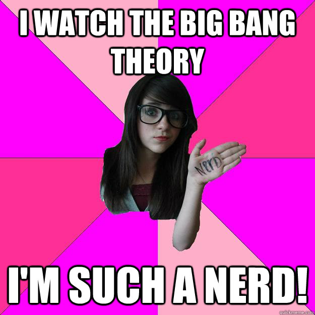 i watch the big bang theory im such a nerd - Idiot Nerd Girl