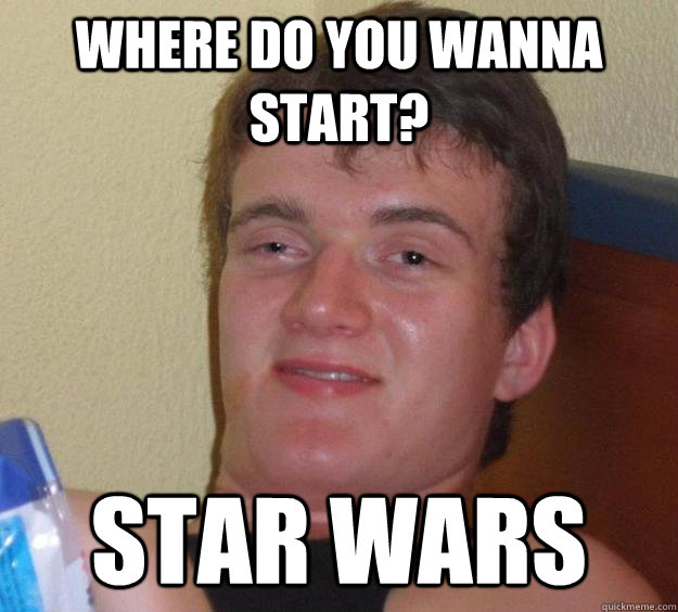 where do you wanna start star wars - 10 Guy