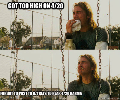 got too high on 420 forgot to post to rtrees to reap 420 - First World Stoner Problems