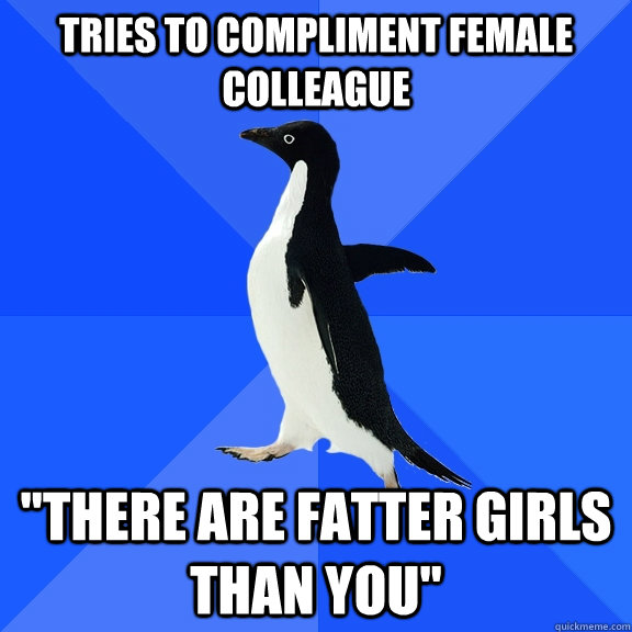 tries to compliment female colleague there are fatter girls - Socially Awkward Penguin