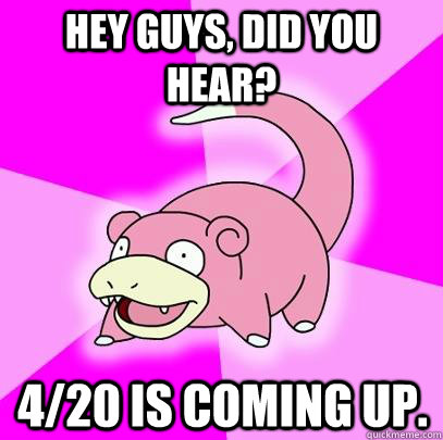 hey guys did you hear 420 is coming up - Slowpoke