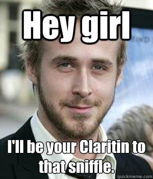 hey girl ill be your claritin to that sniffle - Ryan gosling