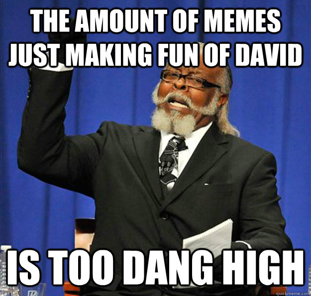 the amount of memes just making fun of david is too dang hig - Jimmy McMillan