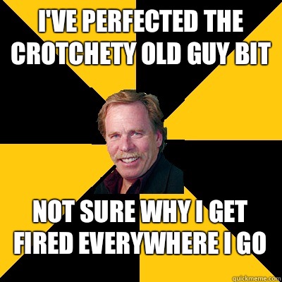 Ive perfected the crotchety old guy bit Not sure why I get f - John Steigerwald