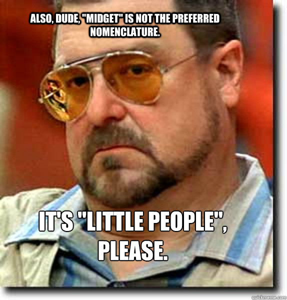 also dude midget is not the preferred nomenclature its - Unimpressed Walter