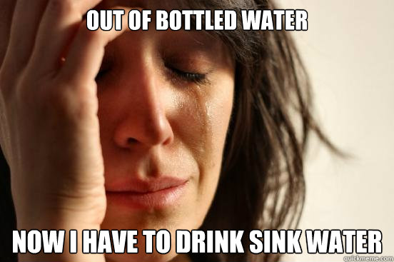 out of bottled water now i have to drink sink water - First World Problems