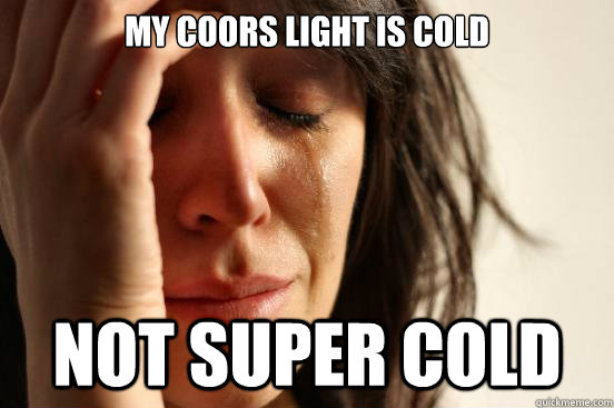 my coors light is cold not super cold - First World Problems