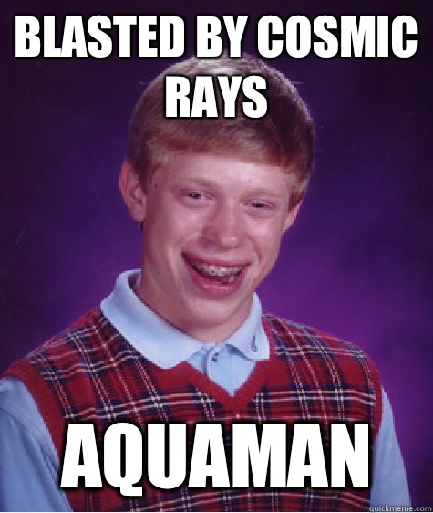 Blasted by cosmic rays Aquaman - Bad Luck Brian