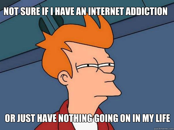 not sure if i have an internet addiction or just have nothi - Futurama Fry