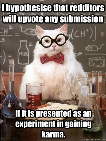 i hypothesise that redditors will upvote any submission if i - Chemistry Cat