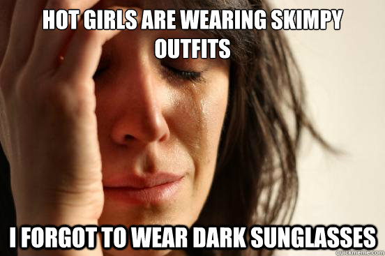 hot girls are wearing skimpy outfits i forgot to wear dark s - First World Problems