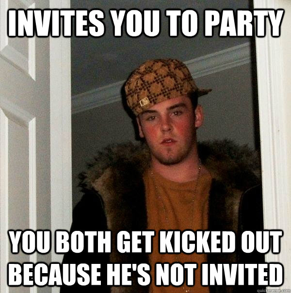 invites you to party you both get kicked out because hes no - Scumbag Steve