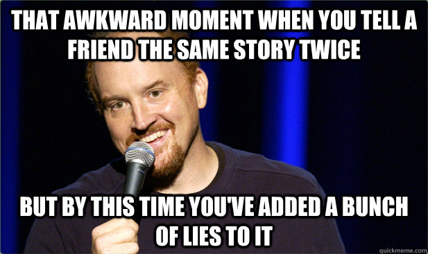 that awkward moment when you tell a friend the same story tw - LOUIS CK