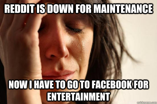 reddit is down for maintenance now i have to go to facebook - First World Problems