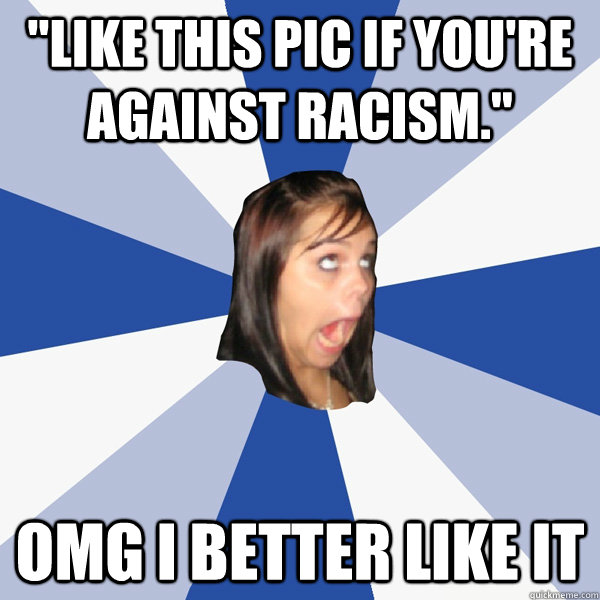 like this pic if youre against racism omg i better like - Annoying Facebook Girl