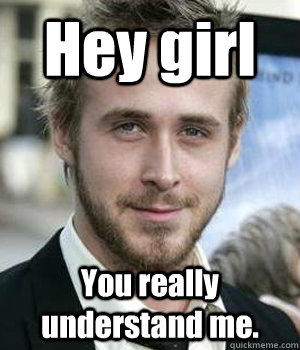 hey girl you really understand me - Ryan gosling
