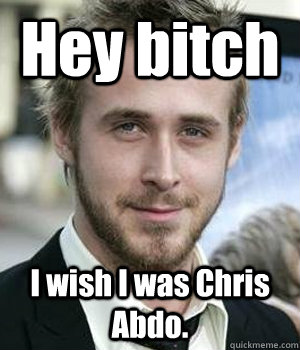 hey bitch i wish i was chris abdo - Ryan gosling
