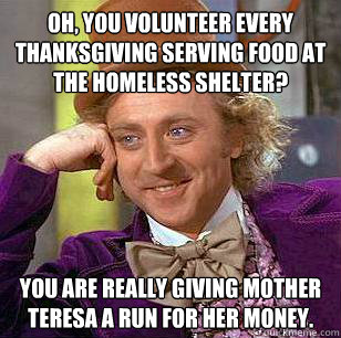 oh you volunteer every thanksgiving serving food at the hom - Condescending Wonka