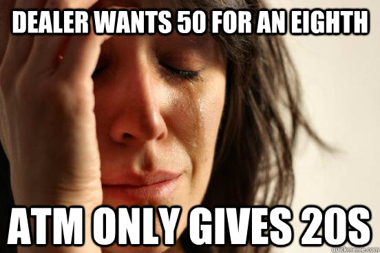 dealer wants 50 for an eighth atm only gives 20s - First World Problems
