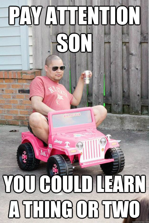 pay attention son you could learn a thing or two - drunk dad