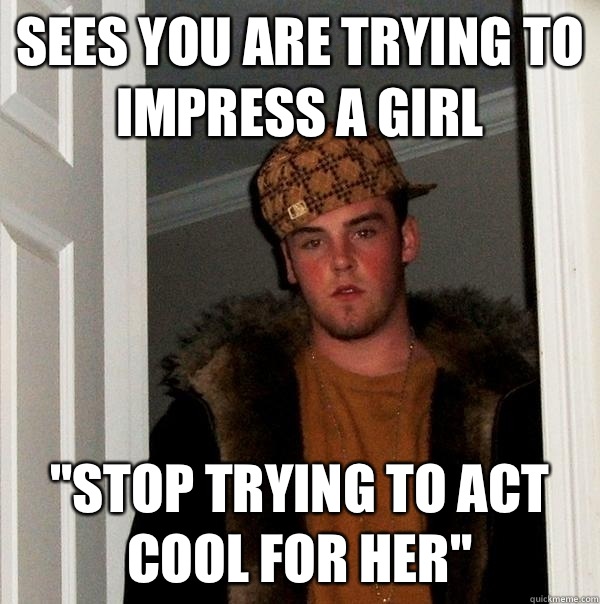 Sees you are trying to impress a girl stop trying to act coo - Scumbag Steve