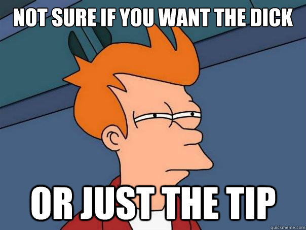 not sure if you want the dick or just the tip - Futurama Fry