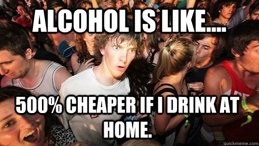 alcohol is like 500 cheaper if i drink at home - Sudden Clarity Clarence
