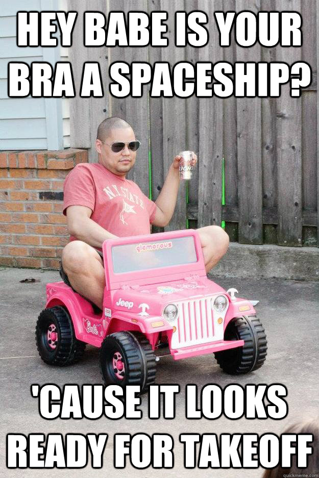 hey babe is your bra a spaceship cause it looks ready for - drunk dad