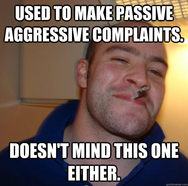 used to make passive aggressive complaints doesnt mind t - Good Guy Greg