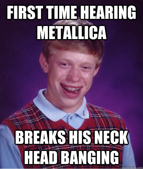 first time hearing metallica breaks his neck head banging - Bad Luck Brian