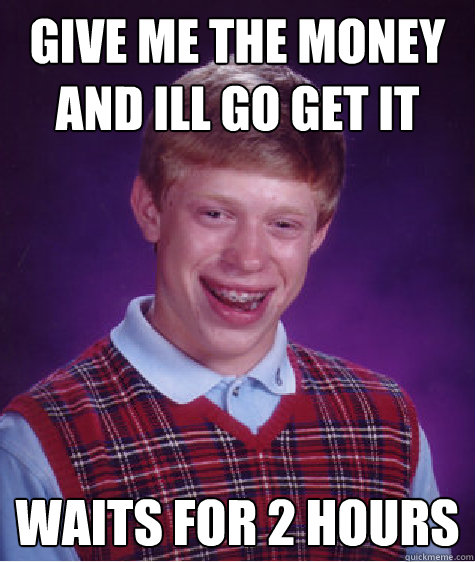 give me the money and ill go get it waits for 2 hours - Bad Luck Brian