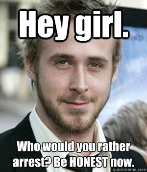 hey girl who would you rather arrest be honest now - Ryan gosling