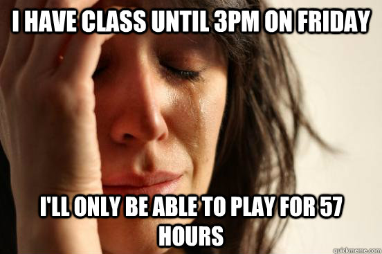 i have class until 3pm on friday ill only be able to play f - First World Problems